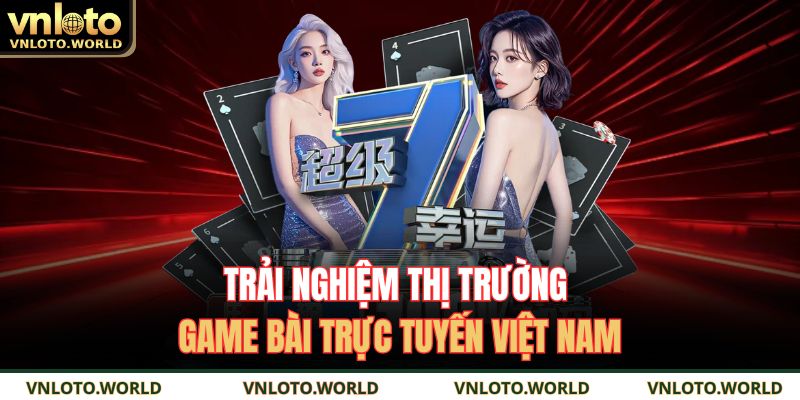 Trải nghiệm thị trường game bài trực tuyến Việt Nam